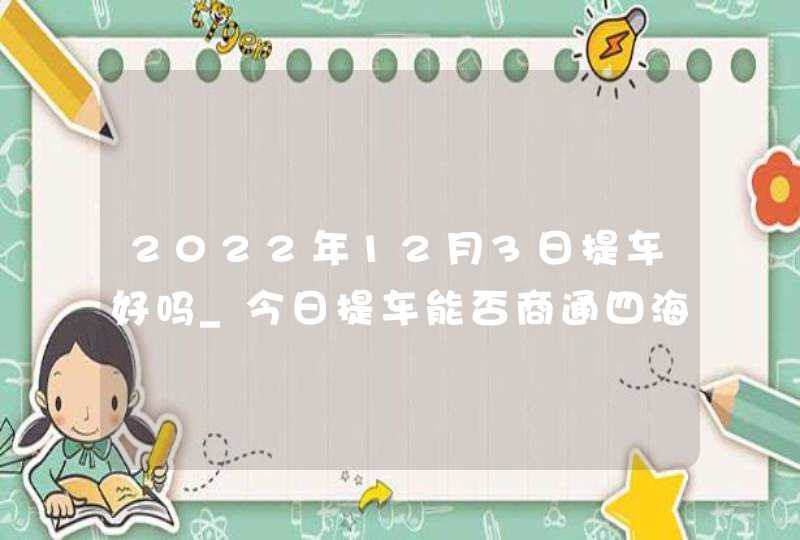 2022年12月3日提车好吗_今日提车能否商通四海生意旺