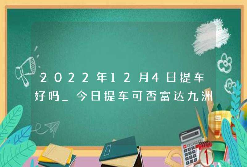 2022年12月4日提车好吗_今日提车可否富达九洲财源广