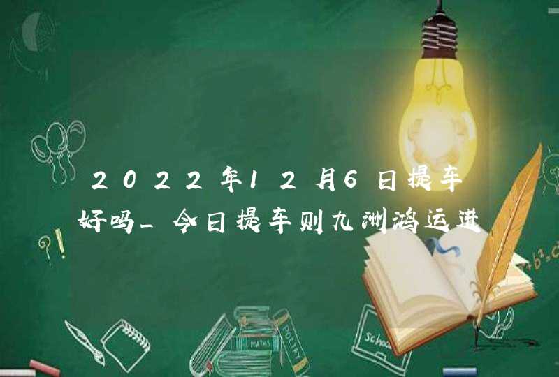 2022年12月6日提车好吗_今日提车则九洲鸿运进门庭