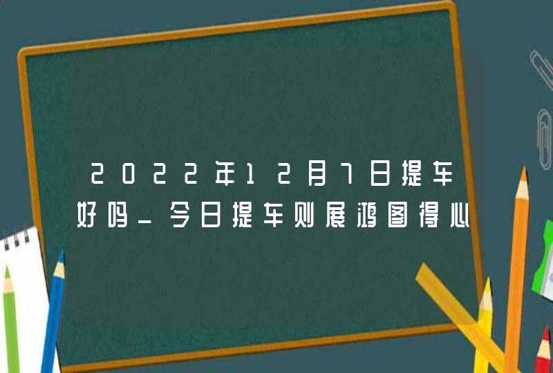 2022年12月7日提车好吗_今日提车则展鸿图得心应手