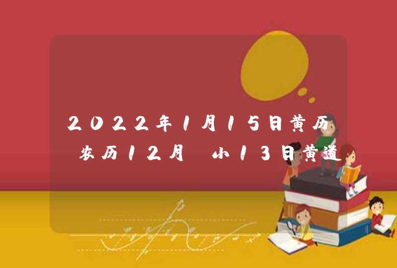 2022年1月15日黄历_农历12月_小13日黄道吉日好日子