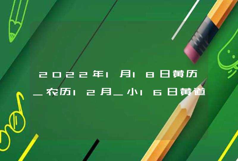 2022年1月18日黄历_农历12月_小16日黄道吉日好日子