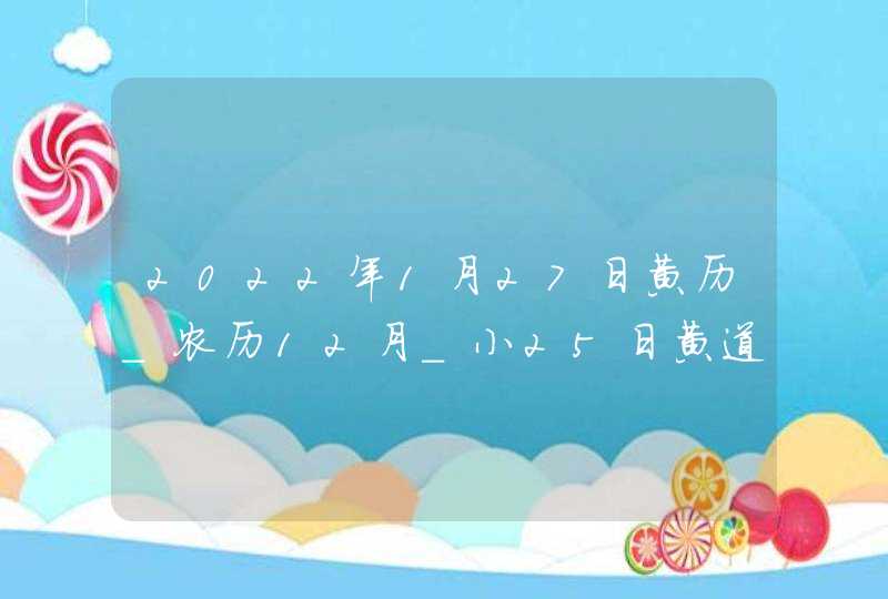 2022年1月27日黄历_农历12月_小25日黄道吉日好日子