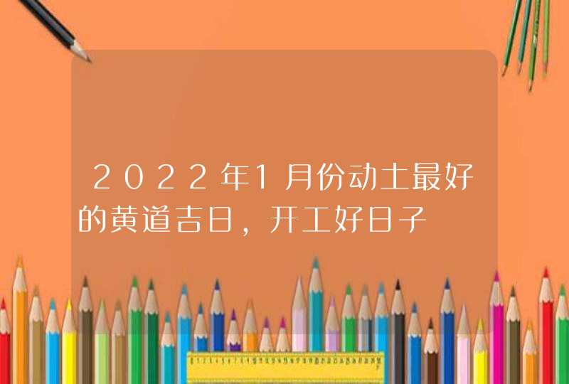 2022年1月份动土最好的黄道吉日,开工好日子