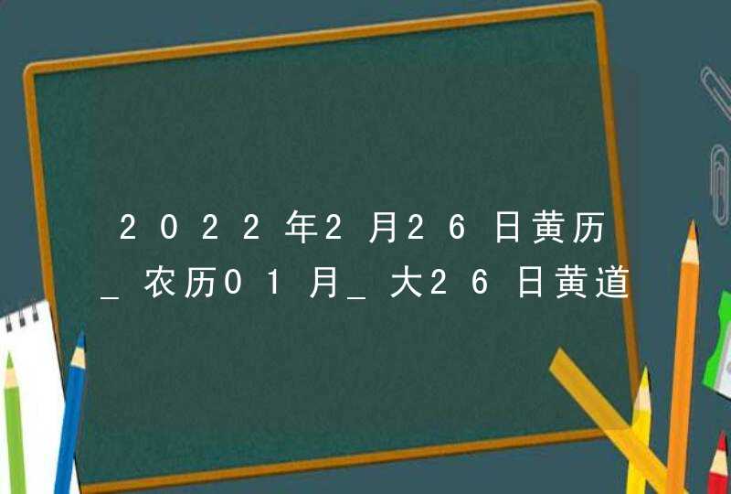 2022年2月26日黄历_农历01月_大26日黄道吉日好日子