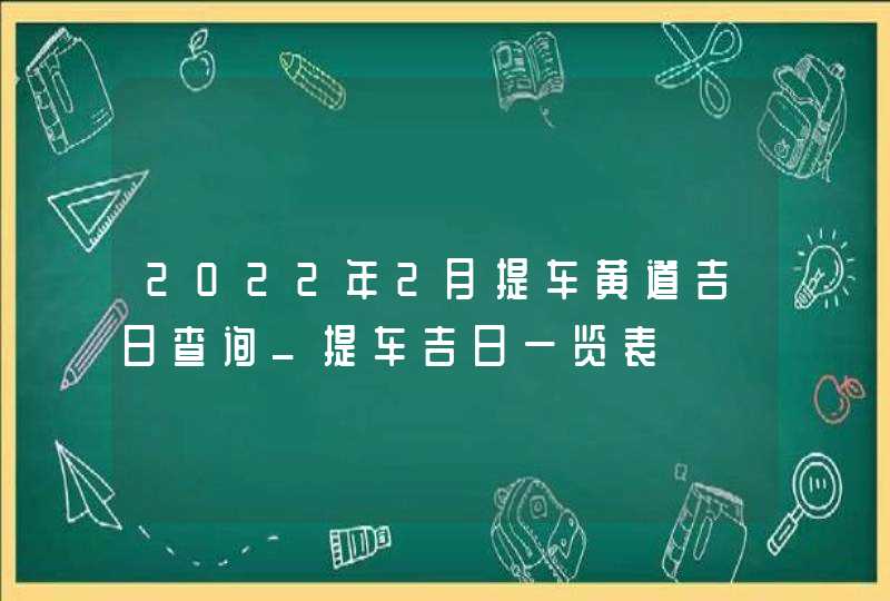 2022年2月提车黄道吉日查询_提车吉日一览表