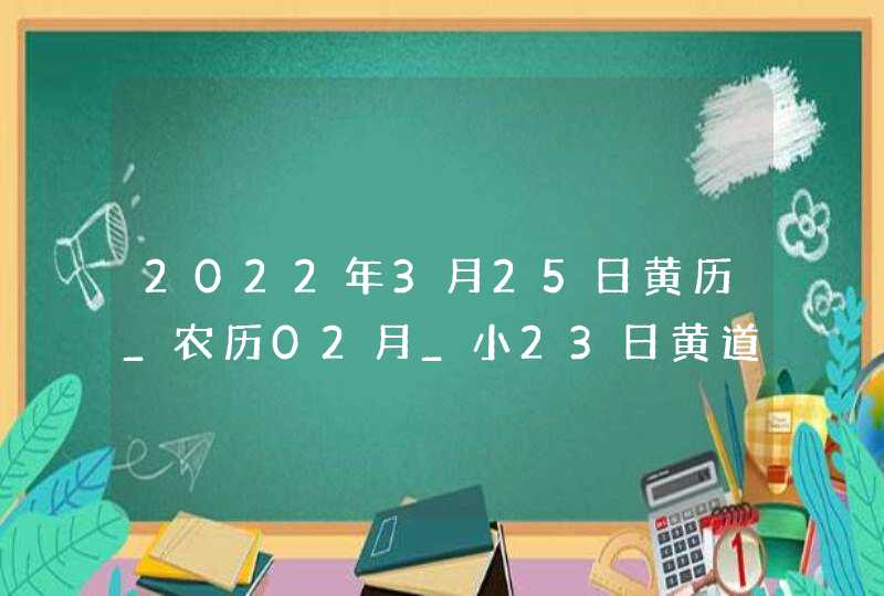 2022年3月25日黄历_农历02月_小23日黄道吉日好日子