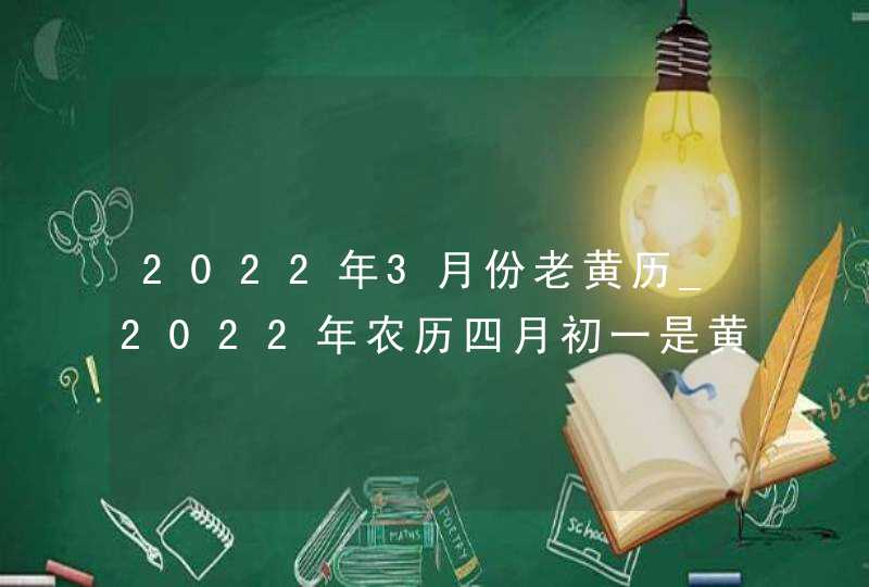 2022年3月份老黄历_2022年农历四月初一是黄道吉日吗