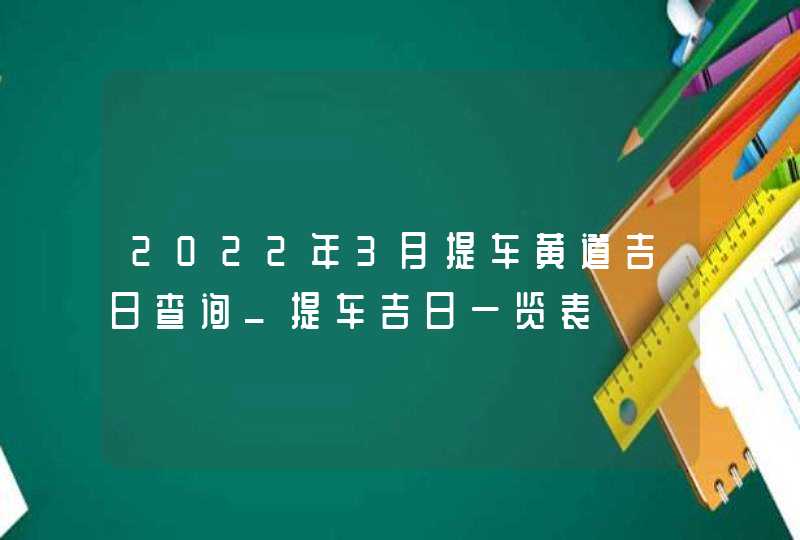 2022年3月提车黄道吉日查询_提车吉日一览表