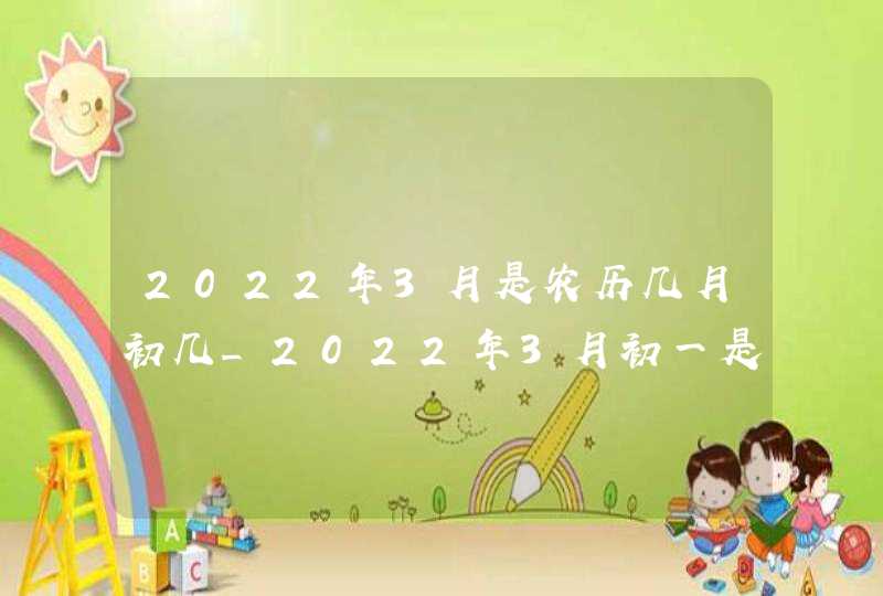 2022年3月是农历几月初几_2022年3月初一是几月几日