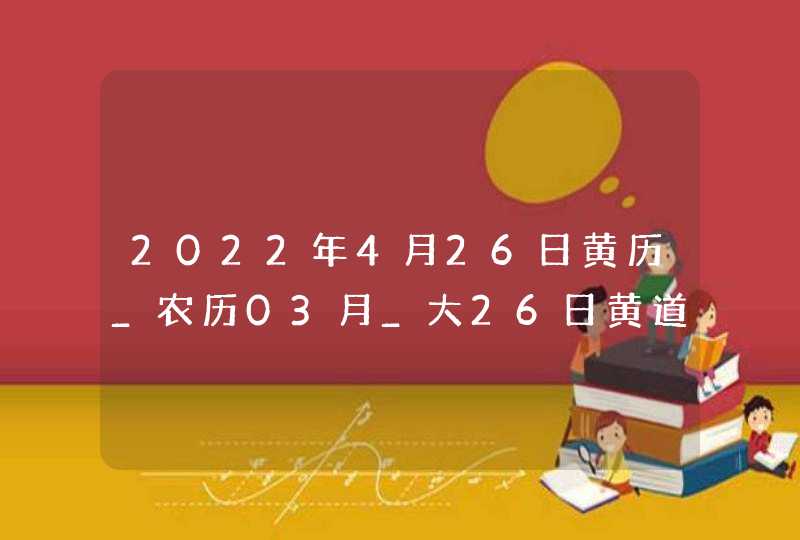 2022年4月26日黄历_农历03月_大26日黄道吉日好日子