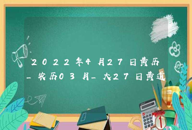 2022年4月27日黄历_农历03月_大27日黄道吉日好日子