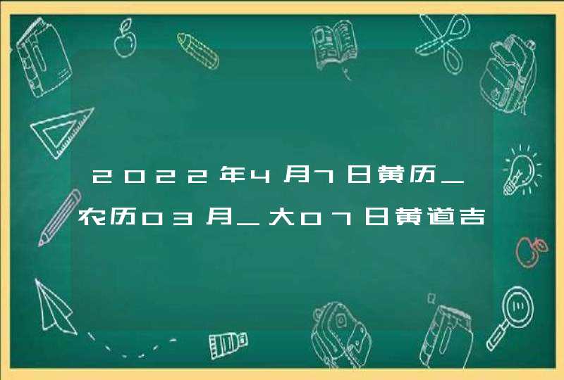 2022年4月7日黄历_农历03月_大07日黄道吉日好日子