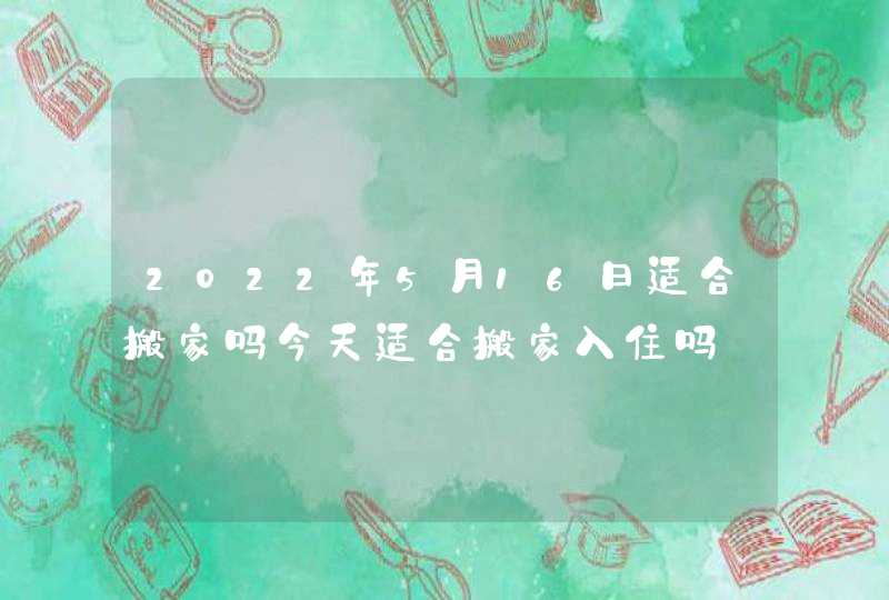 2022年5月16日适合搬家吗今天适合搬家入住吗