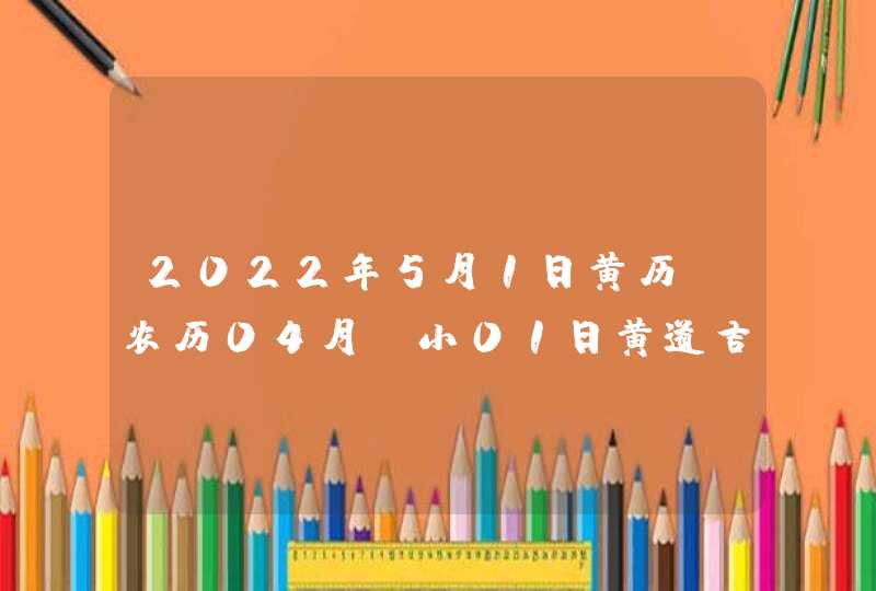 2022年5月1日黄历_农历04月_小01日黄道吉日好日子