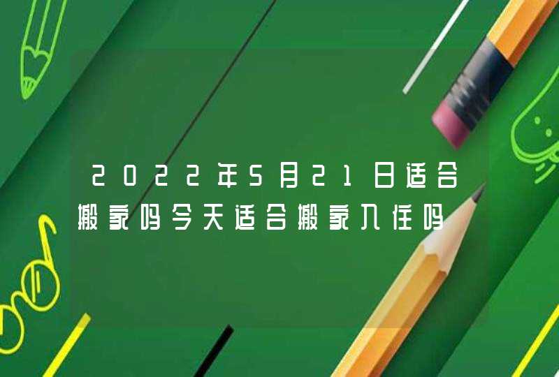 2022年5月21日适合搬家吗今天适合搬家入住吗