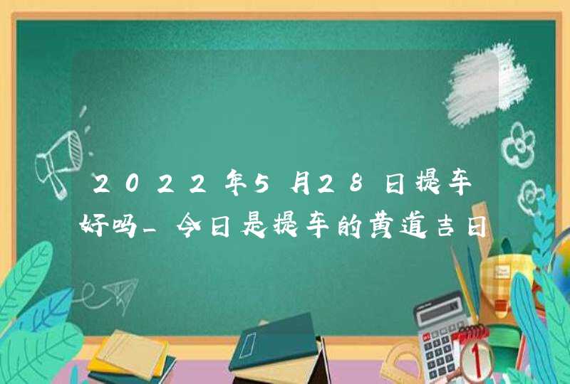 2022年5月28日提车好吗_今日是提车的黄道吉日吗