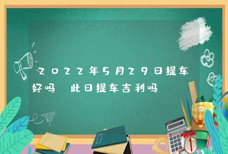 2022年5月29日提车好吗_此日提车吉利吗