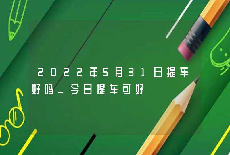 2022年5月31日提车好吗_今日提车可好