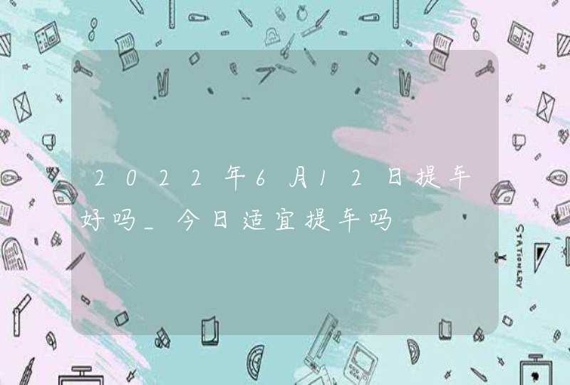 2022年6月12日提车好吗_今日适宜提车吗