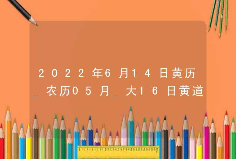 2022年6月14日黄历_农历05月_大16日黄道吉日好日子