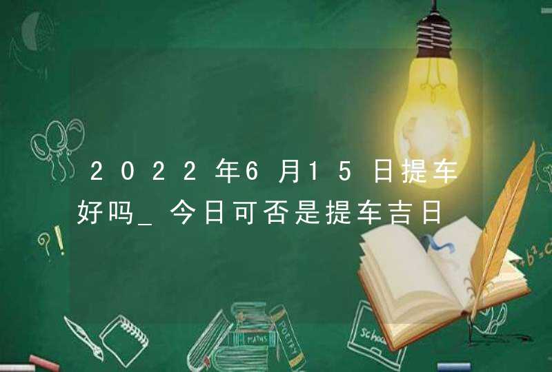 2022年6月15日提车好吗_今日可否是提车吉日