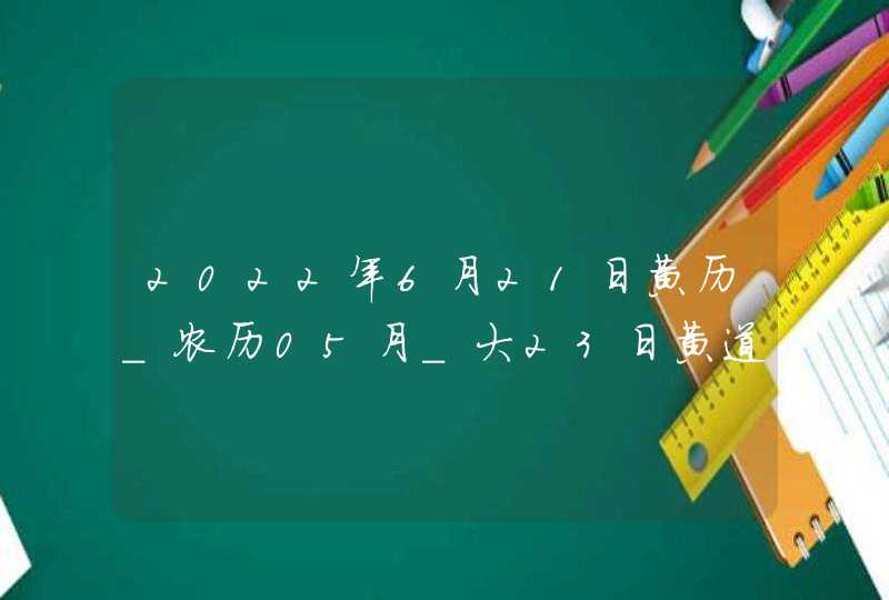 2022年6月21日黄历_农历05月_大23日黄道吉日好日子