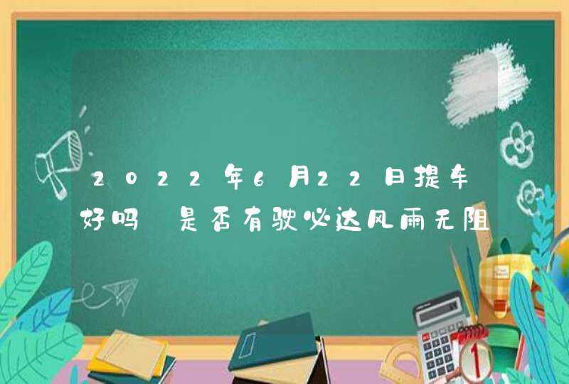 2022年6月22日提车好吗_是否有驶必达风雨无阻