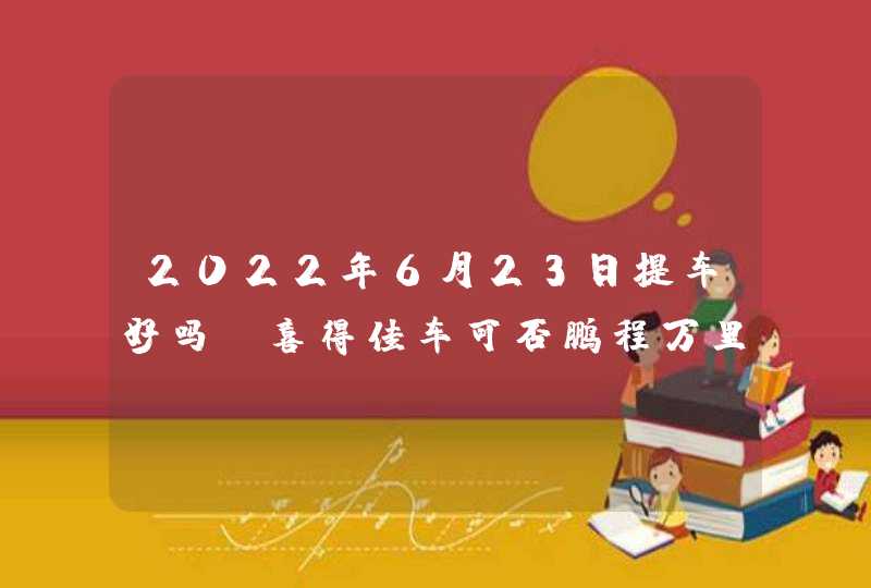 2022年6月23日提车好吗_喜得佳车可否鹏程万里