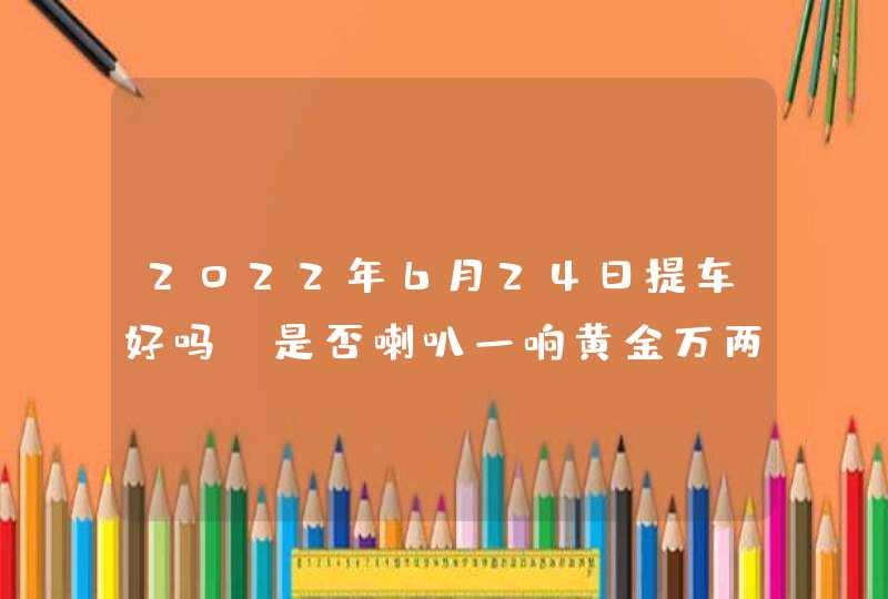 2022年6月24日提车好吗_是否喇叭一响黄金万两