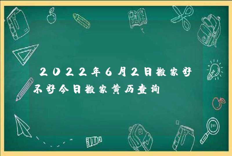 2022年6月2日搬家好不好今日搬家黄历查询