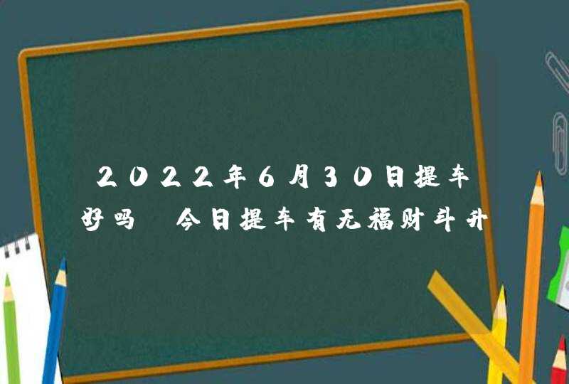 2022年6月30日提车好吗_今日提车有无福财斗升