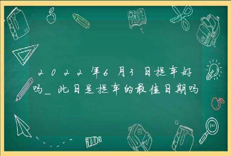 2022年6月3日提车好吗_此日是提车的最佳日期吗