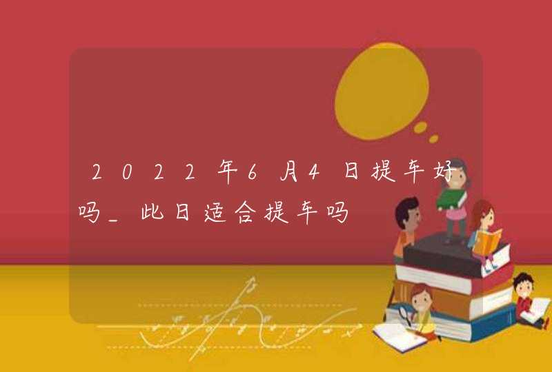 2022年6月4日提车好吗_此日适合提车吗