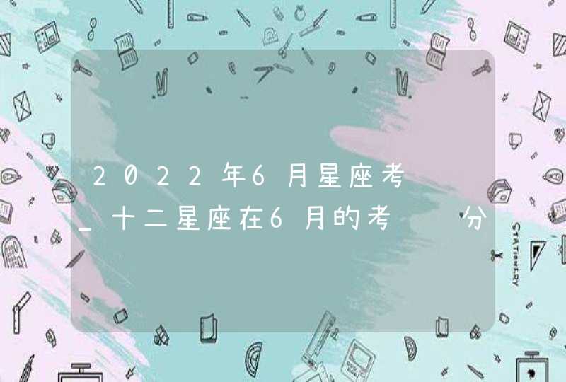 2022年6月星座考试运_十二星座在6月的考试运分析