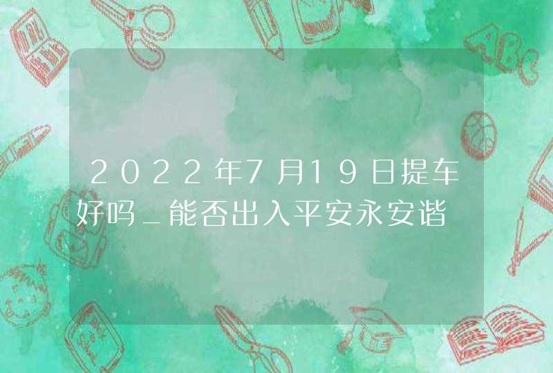 2022年7月19日提车好吗_能否出入平安永安谐