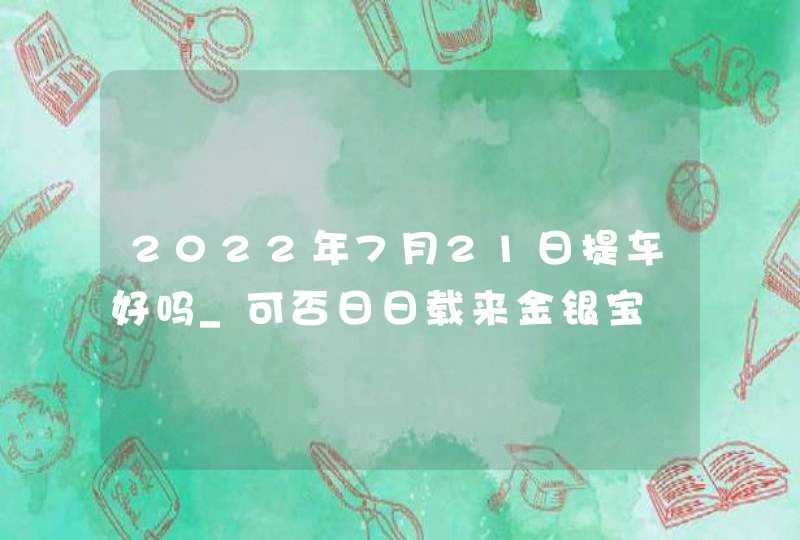 2022年7月21日提车好吗_可否日日载来金银宝