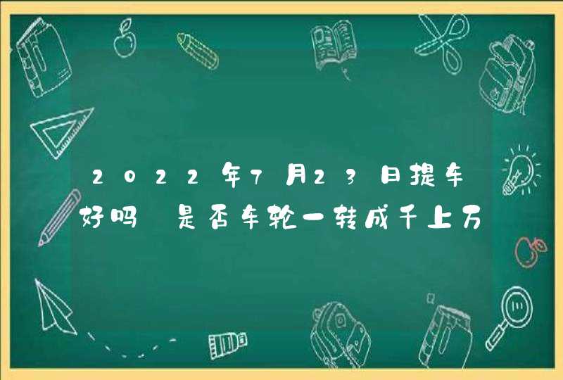 2022年7月23日提车好吗_是否车轮一转成千上万