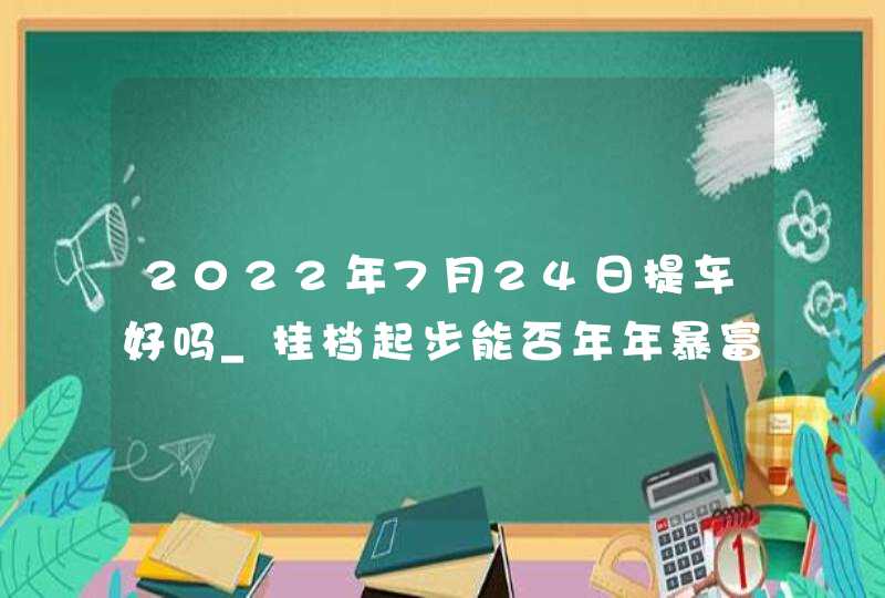 2022年7月24日提车好吗_挂档起步能否年年暴富