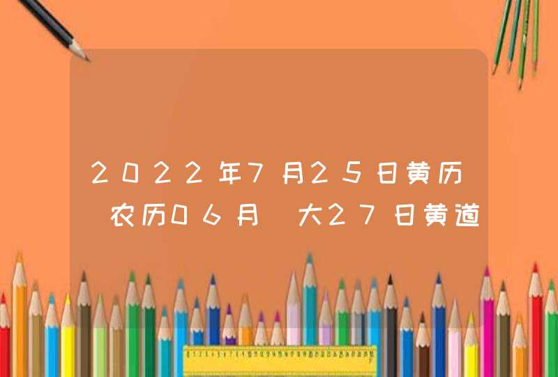 2022年7月25日黄历_农历06月_大27日黄道吉日好日子