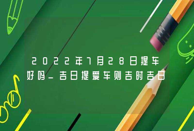 2022年7月28日提车好吗_吉日提爱车则吉时吉日吉如风