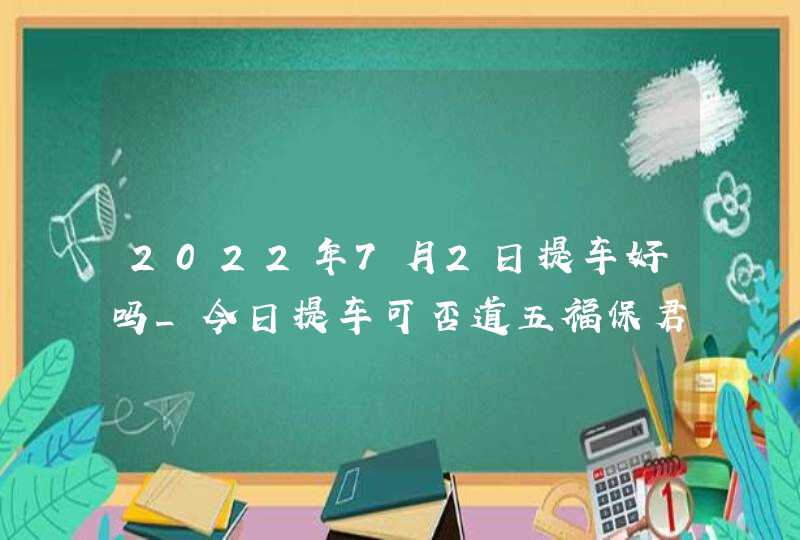 2022年7月2日提车好吗_今日提车可否道五福保君走九州