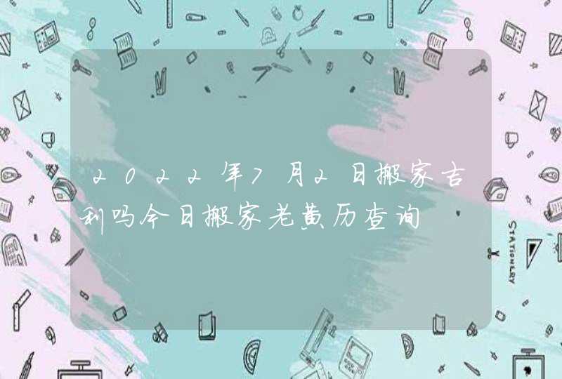 2022年7月2日搬家吉利吗今日搬家老黄历查询