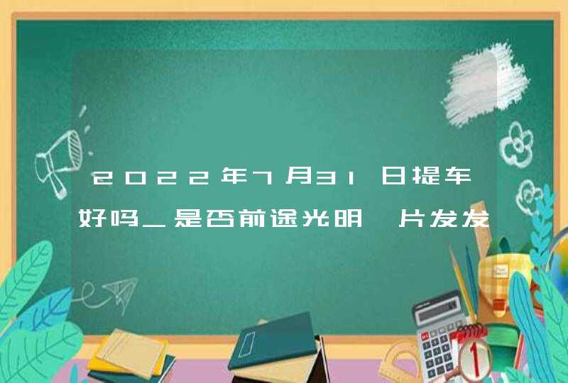 2022年7月31日提车好吗_是否前途光明一片发发发