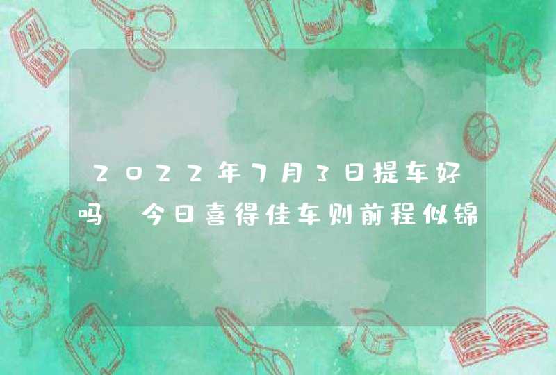 2022年7月3日提车好吗_今日喜得佳车则前程似锦