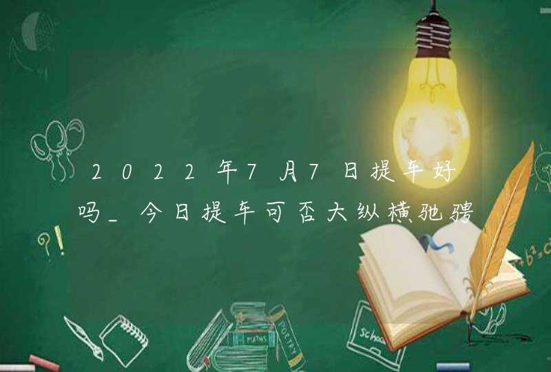 2022年7月7日提车好吗_今日提车可否大纵横驰骋万