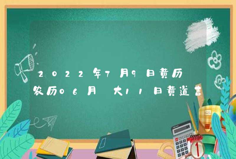 2022年7月9日黄历_农历06月_大11日黄道吉日好日子