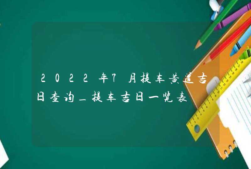 2022年7月提车黄道吉日查询_提车吉日一览表