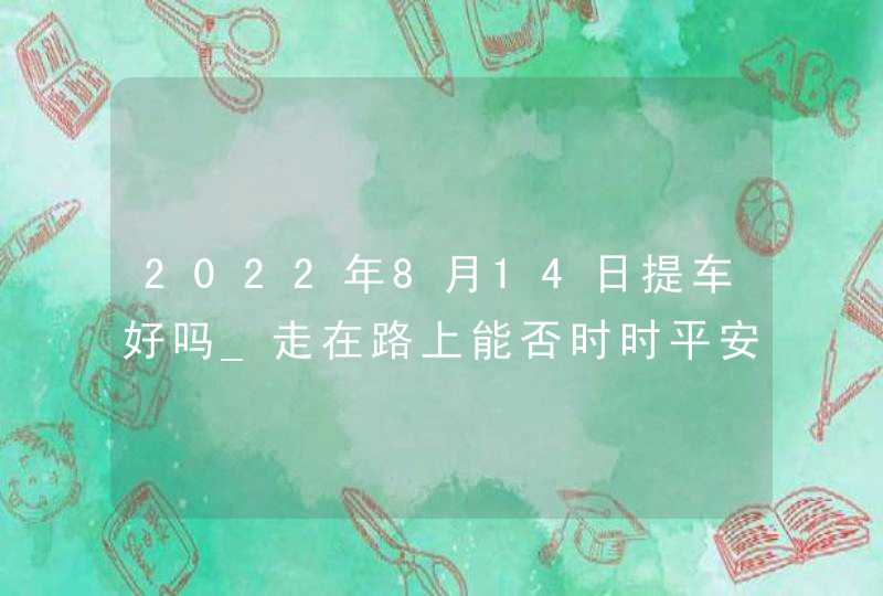 2022年8月14日提车好吗_走在路上能否时时平安