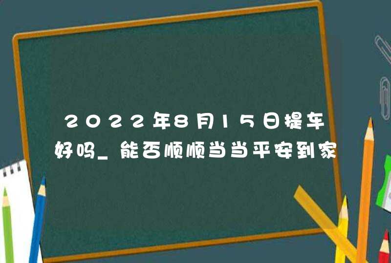 2022年8月15日提车好吗_能否顺顺当当平安到家